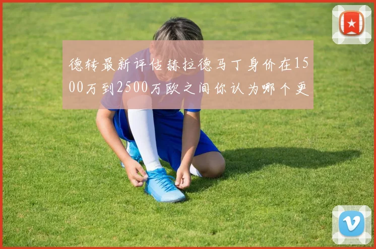 德转最新评估赫拉德马丁身价在1500万到2500万欧之间你认为哪个更合理