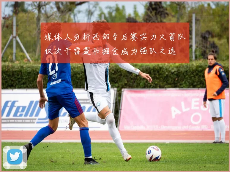 媒体人分析西部季后赛实力火箭队仅次于雷霆和掘金成为强队之选