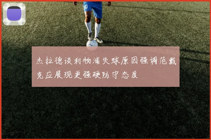 杰拉德谈利物浦失球原因强调范戴克应展现更强硬防守态度