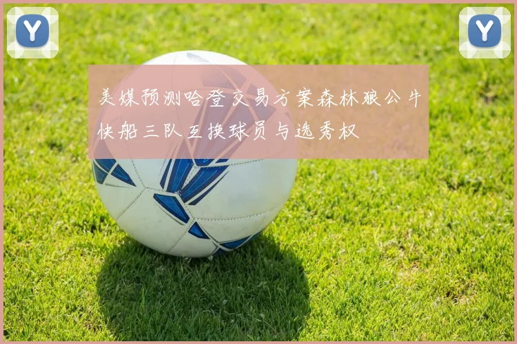 美媒预测哈登交易方案森林狼公牛快船三队互换球员与选秀权