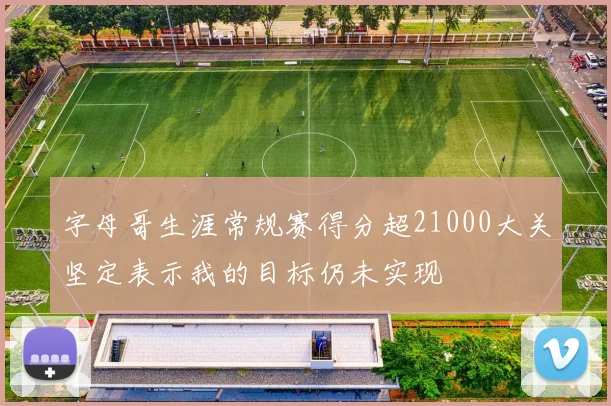 字母哥生涯常规赛得分超21000大关坚定表示我的目标仍未实现