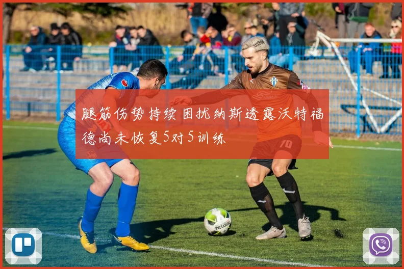 腿筋伤势持续困扰纳斯透露沃特福德尚未恢复5对5训练