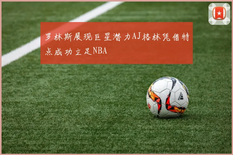 罗林斯展现巨星潜力AJ格林凭借特点成功立足NBA