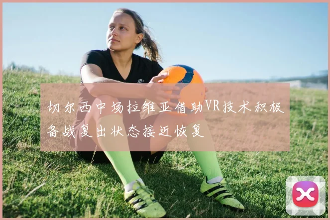 切尔西中场拉维亚借助VR技术积极备战复出状态接近恢复