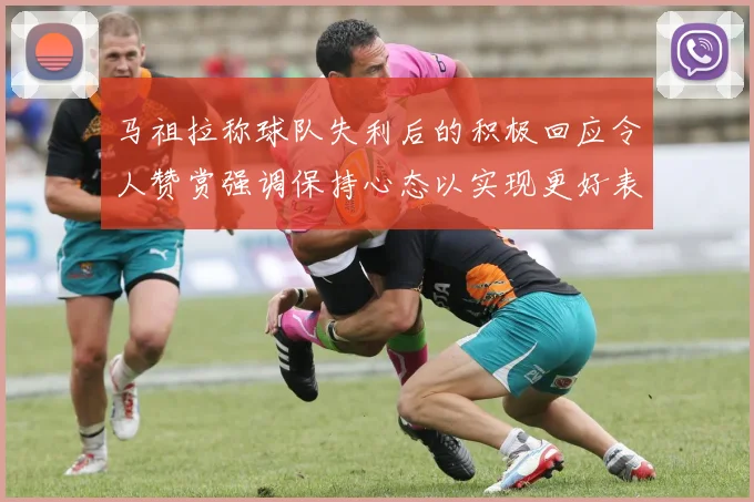 马祖拉称球队失利后的积极回应令人赞赏强调保持心态以实现更好表现