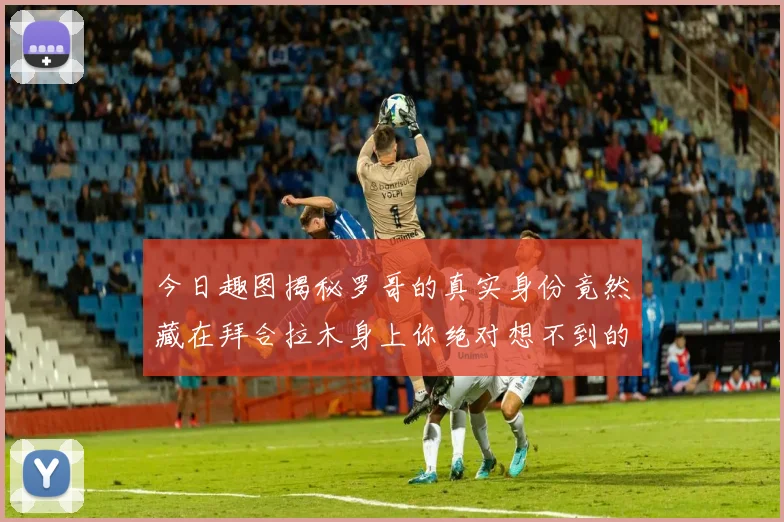 今日趣图揭秘罗哥的真实身份竟然藏在拜合拉木身上你绝对想不到的真相