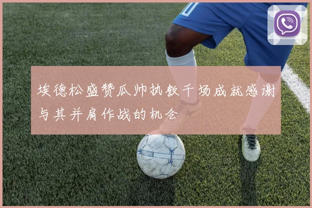 埃德松盛赞瓜帅执教千场成就感谢与其并肩作战的机会