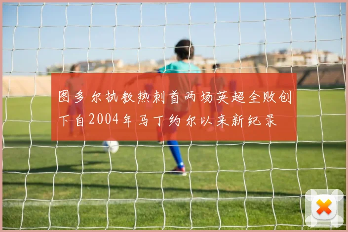 图多尔执教热刺首两场英超全败创下自2004年马丁约尔以来新纪录