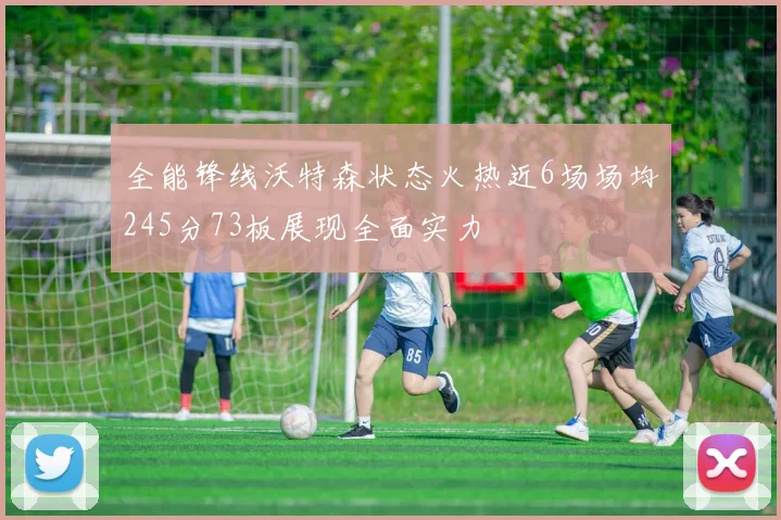 全能锋线沃特森状态火热近6场场均245分73板展现全面实力