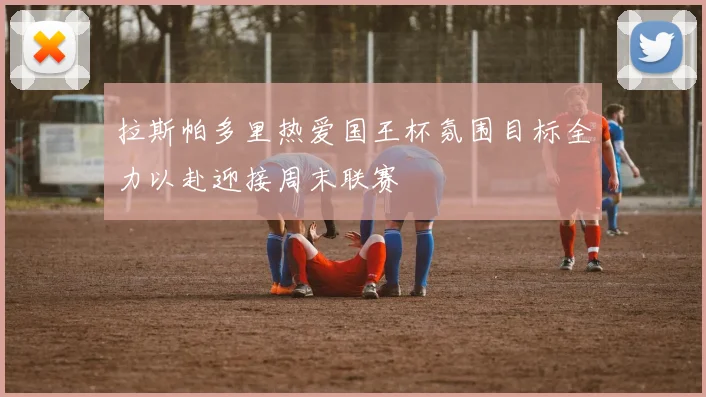 拉斯帕多里热爱国王杯氛围目标全力以赴迎接周末联赛