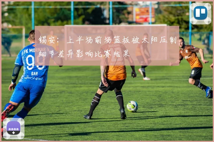 锡安：上半场前场篮板被太阳压制细节差异影响比赛结果