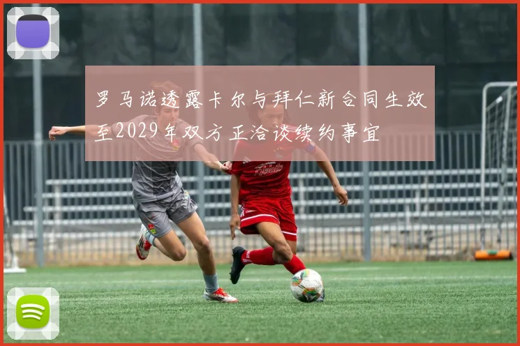 罗马诺透露卡尔与拜仁新合同生效至2029年双方正洽谈续约事宜