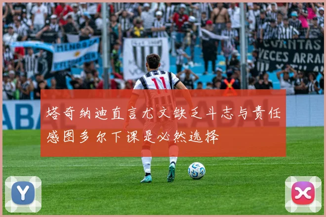塔奇纳迪直言尤文缺乏斗志与责任感图多尔下课是必然选择