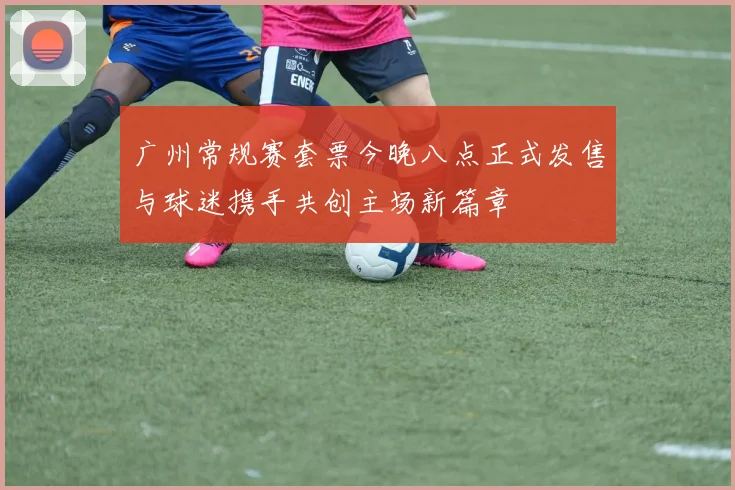 广州常规赛套票今晚八点正式发售与球迷携手共创主场新篇章