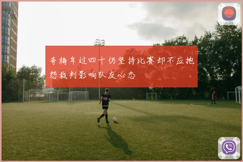 夸梅年过四十仍坚持比赛却不应抱怨裁判影响队友心态