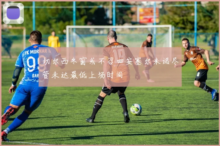 切尔西冬窗或不召回安塞尔米诺尽管未达最低上场时间