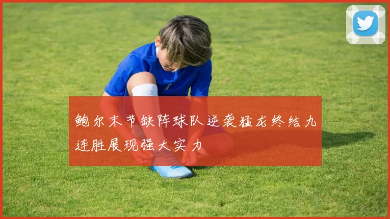 鲍尔末节缺阵球队逆袭猛龙终结九连胜展现强大实力