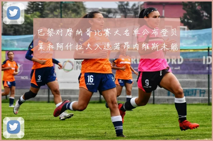 巴黎对摩纳哥比赛大名单公布登贝莱和阿什拉夫入选若昂内维斯未能参赛