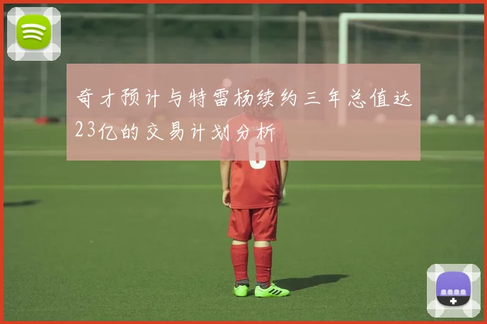 奇才预计与特雷杨续约三年总值达23亿的交易计划分析