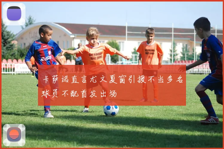 卡萨诺直言尤文夏窗引援不当多名球员不配首发出场