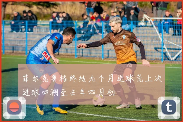 菲尔克鲁格终结九个月进球荒上次进球回溯至去年四月初