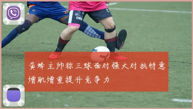 黄蜂主帅称三球面对强大对抗特意增肌增重提升竞争力