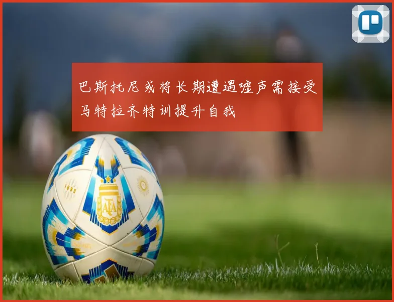 巴斯托尼或将长期遭遇嘘声需接受马特拉齐特训提升自我