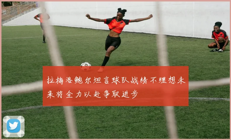 拉梅洛鲍尔坦言球队战绩不理想未来将全力以赴争取进步