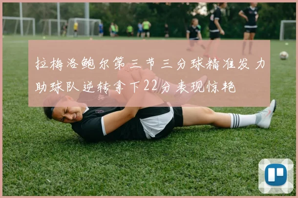 拉梅洛鲍尔第三节三分球精准发力助球队逆转拿下22分表现惊艳