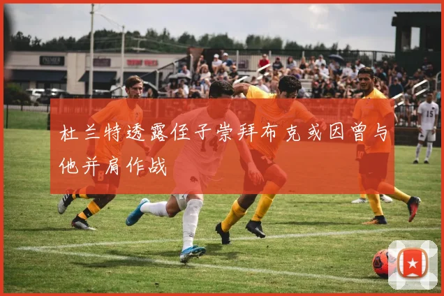 杜兰特透露侄子崇拜布克或因曾与他并肩作战
