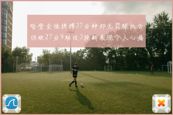 哈登全场拼搏37分钟却无罚球机会仍砍27分9助攻3抢断表现令人心痛