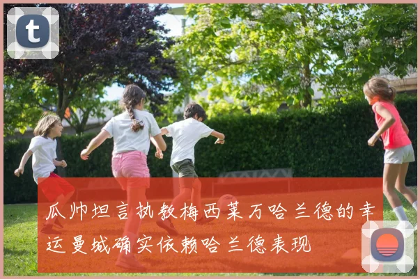 瓜帅坦言执教梅西莱万哈兰德的幸运曼城确实依赖哈兰德表现