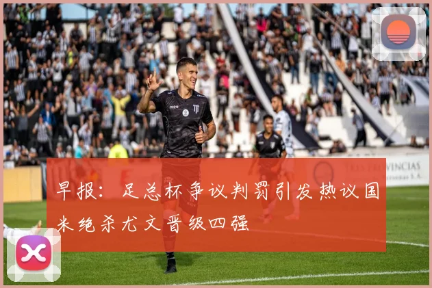 早报：足总杯争议判罚引发热议国米绝杀尤文晋级四强