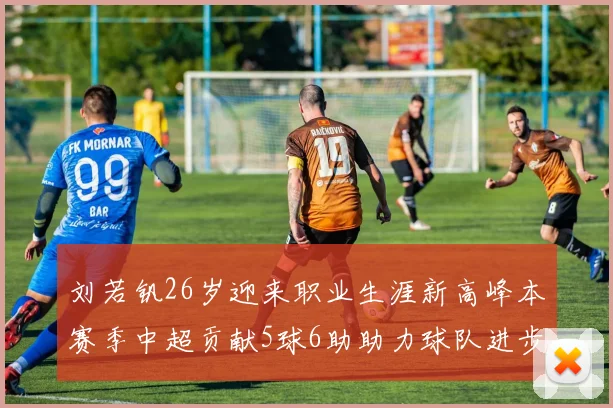 刘若钒26岁迎来职业生涯新高峰本赛季中超贡献5球6助助力球队进步