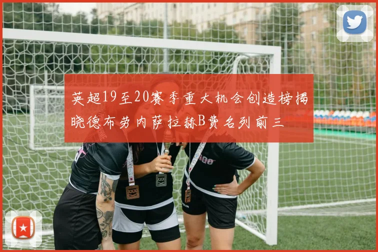 英超19至20赛季重大机会创造榜揭晓德布劳内萨拉赫B费名列前三