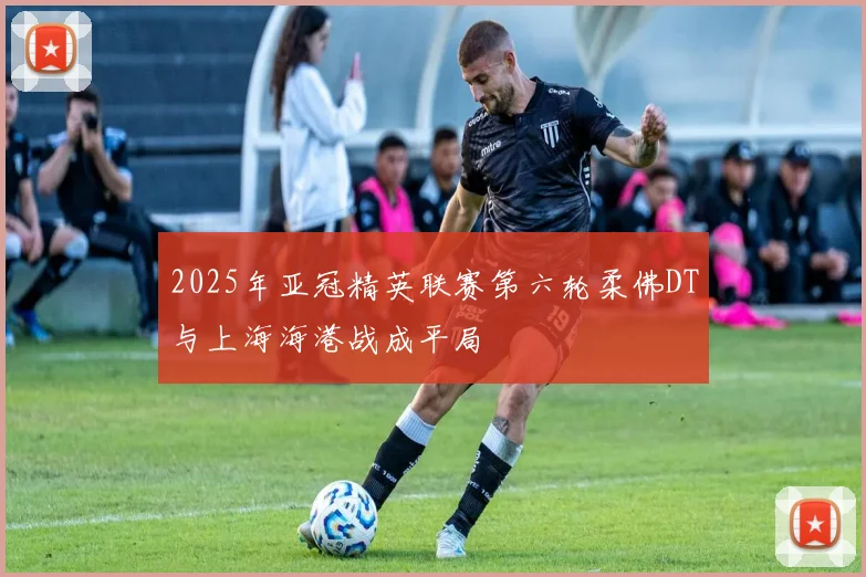 2025年亚冠精英联赛第六轮柔佛DT与上海海港战成平局