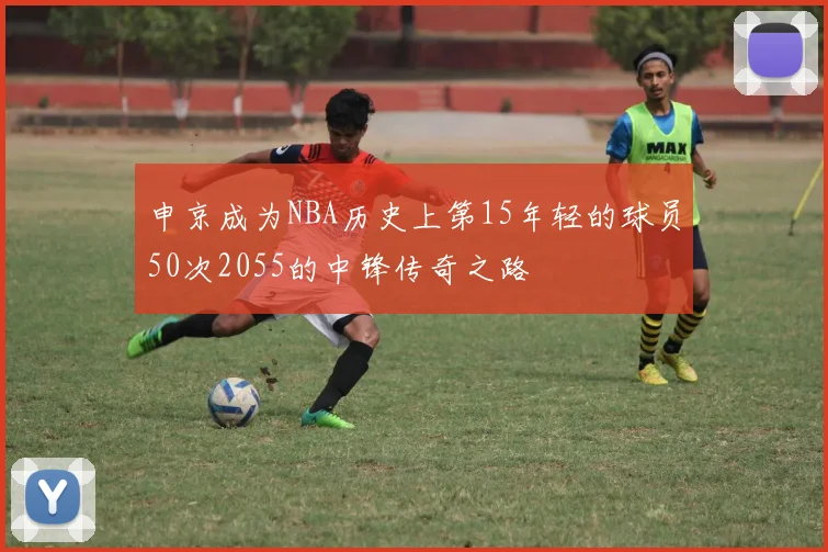 申京成为NBA历史上第15年轻的球员50次2055的中锋传奇之路