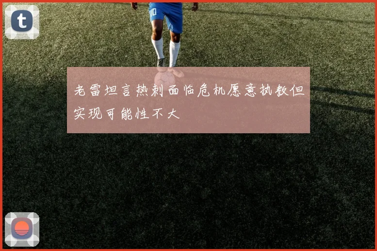 老雷坦言热刺面临危机愿意执教但实现可能性不大