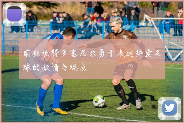 前教练赞罗塞尼尔勇于表达热爱足球的激情与观点