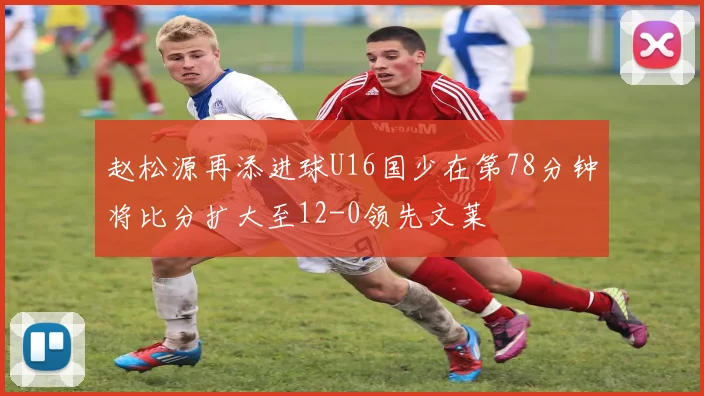 赵松源再添进球U16国少在第78分钟将比分扩大至12-0领先文莱